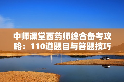 中师课堂西药师综合备考攻略：110道题目与答题技巧解析