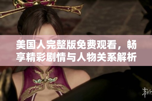美国人完整版免费观看，畅享精彩剧情与人物关系解析