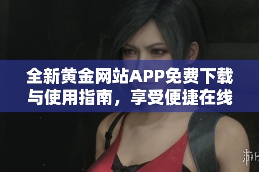全新黄金网站APP免费下载与使用指南，享受便捷在线服务