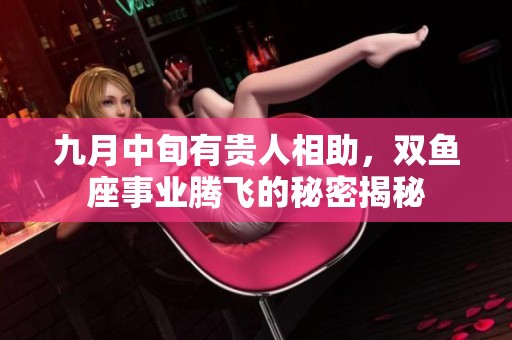九月中旬有贵人相助，双鱼座事业腾飞的秘密揭秘