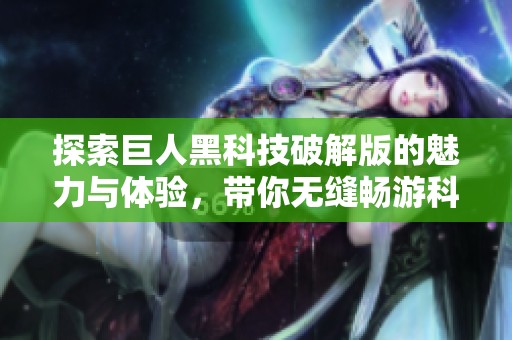 探索巨人黑科技破解版的魅力与体验，带你无缝畅游科技世界