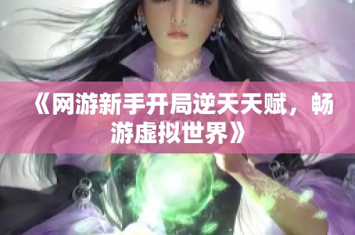 《网游新手开局逆天天赋，畅游虚拟世界》