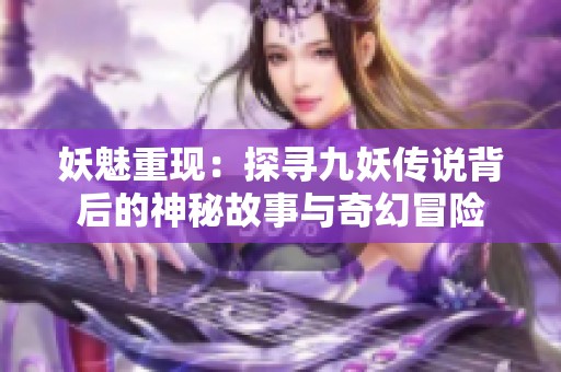 妖魅重现：探寻九妖传说背后的神秘故事与奇幻冒险