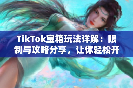TikTok宝箱玩法详解：限制与攻略分享，让你轻松开启奇妙体验