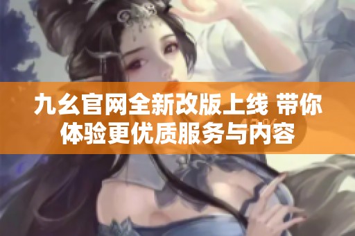 九幺官网全新改版上线 带你体验更优质服务与内容