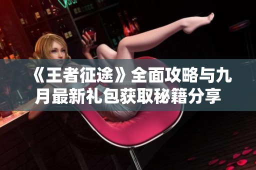 《王者征途》全面攻略与九月最新礼包获取秘籍分享