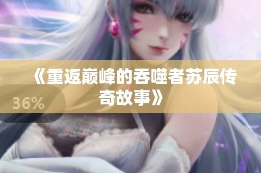 《重返巅峰的吞噬者苏辰传奇故事》