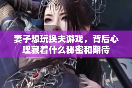 妻子想玩换夫游戏，背后心理藏着什么秘密和期待