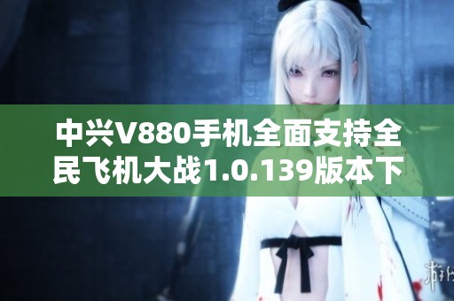 中兴V880手机全面支持全民飞机大战1.0.139版本下载指南