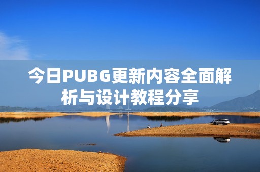 今日PUBG更新内容全面解析与设计教程分享