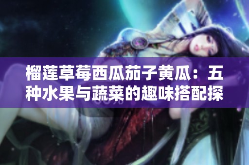 榴莲草莓西瓜茄子黄瓜：五种水果与蔬菜的趣味搭配探秘