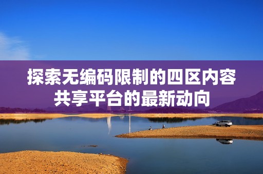 探索无编码限制的四区内容共享平台的最新动向