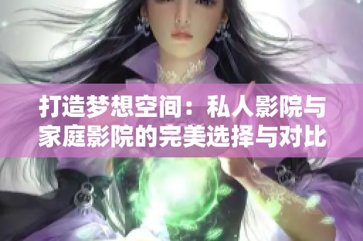 打造梦想空间：私人影院与家庭影院的完美选择与对比