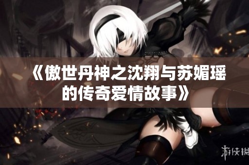 《傲世丹神之沈翔与苏媚瑶的传奇爱情故事》