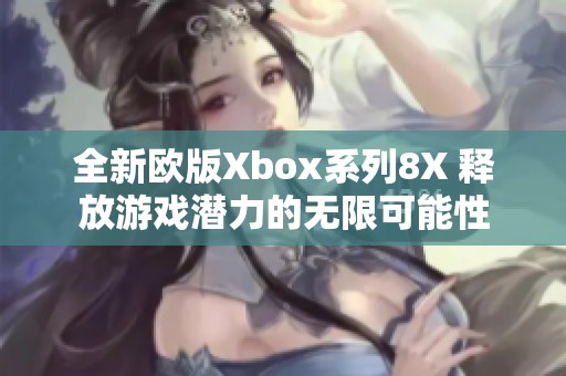 全新欧版Xbox系列8X 释放游戏潜力的无限可能性