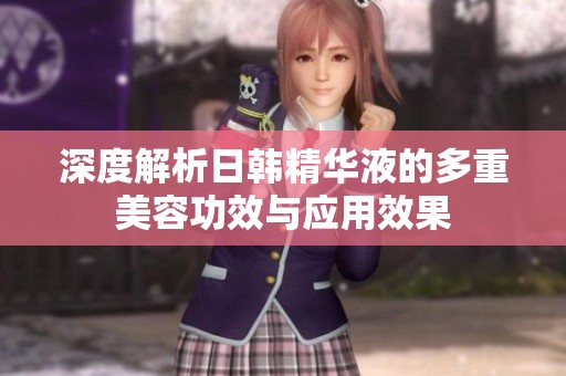深度解析日韩精华液的多重美容功效与应用效果