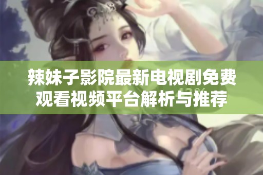辣妹子影院最新电视剧免费观看视频平台解析与推荐
