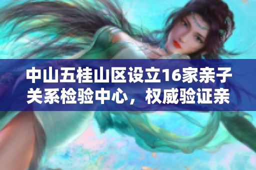 中山五桂山区设立16家亲子关系检验中心，权威验证亲子关系