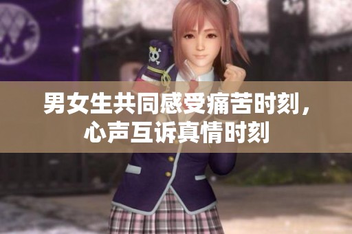 男女生共同感受痛苦时刻，心声互诉真情时刻