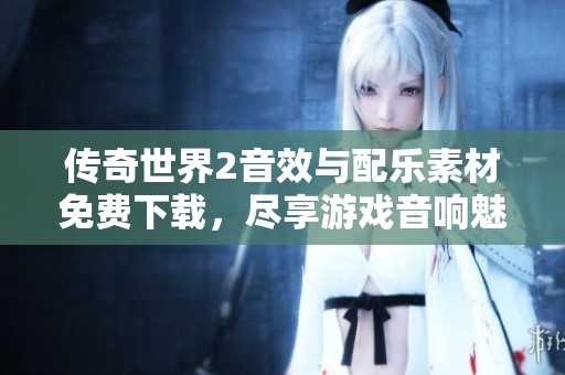 传奇世界2音效与配乐素材免费下载，尽享游戏音响魅力