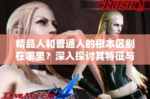 精品人和普通人的根本区别在哪里？深入探讨其特征与价值