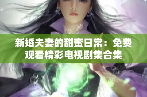 新婚夫妻的甜蜜日常：免费观看精彩电视剧集合集