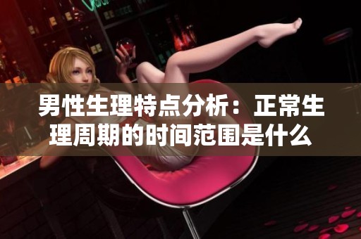 男性生理特点分析：正常生理周期的时间范围是什么