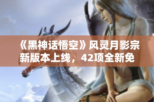《黑神话悟空》风灵月影宗新版本上线，42项全新免费功能解析