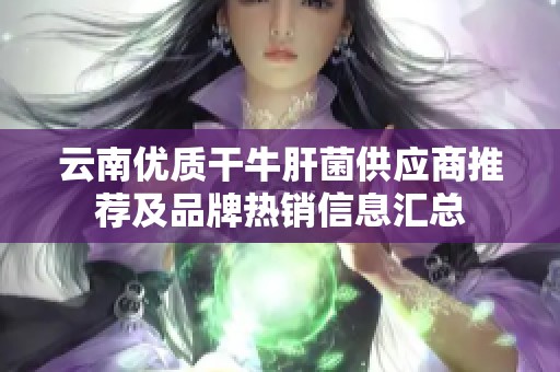 云南优质干牛肝菌供应商推荐及品牌热销信息汇总