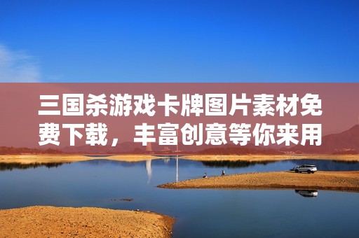 三国杀游戏卡牌图片素材免费下载，丰富创意等你来用
