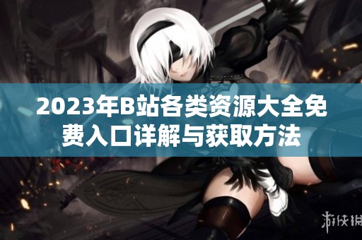 2023年B站各类资源大全免费入口详解与获取方法