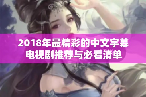 2018年最精彩的中文字幕电视剧推荐与必看清单