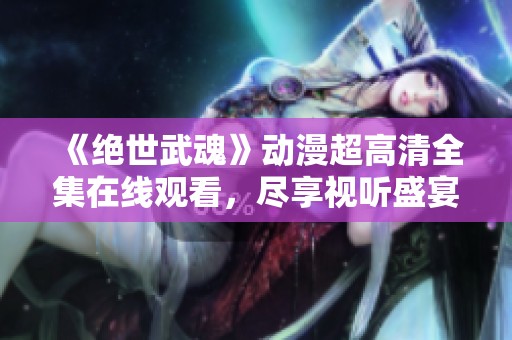 《绝世武魂》动漫超高清全集在线观看，尽享视听盛宴