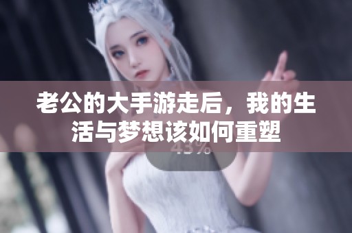 老公的大手游走后，我的生活与梦想该如何重塑