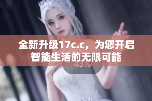 全新升级17c.c，为您开启智能生活的无限可能