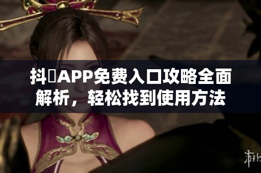 抖抈APP免费入口攻略全面解析，轻松找到使用方法