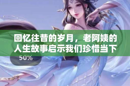 回忆往昔的岁月，老阿姨的人生故事启示我们珍惜当下
