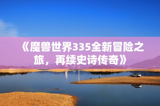 《魔兽世界335全新冒险之旅，再续史诗传奇》