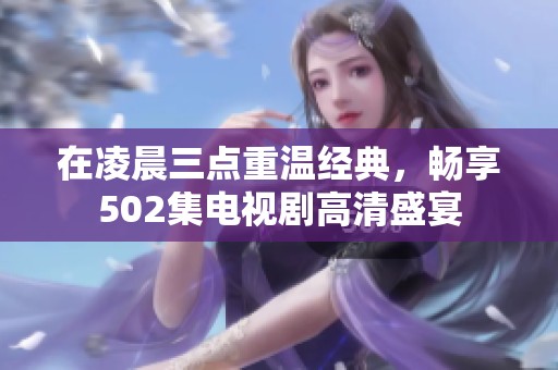 在凌晨三点重温经典，畅享502集电视剧高清盛宴
