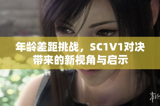 年龄差距挑战，SC1V1对决带来的新视角与启示
