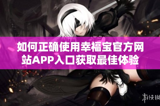 如何正确使用幸福宝官方网站APP入口获取最佳体验