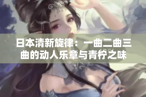 日本清新旋律：一曲二曲三曲的动人乐章与青柠之味