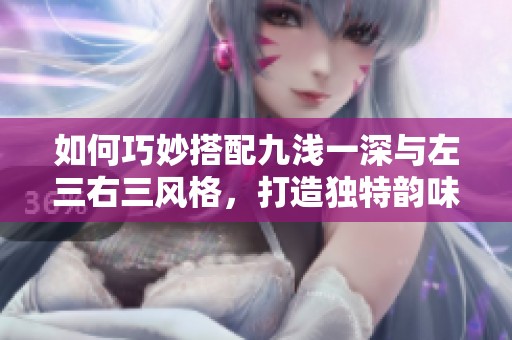 如何巧妙搭配九浅一深与左三右三风格，打造独特韵味