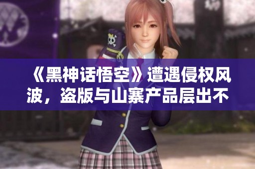 《黑神话悟空》遭遇侵权风波，盗版与山寨产品层出不穷