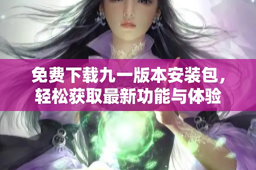 免费下载九一版本安装包，轻松获取最新功能与体验