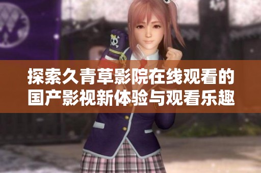 探索久青草影院在线观看的国产影视新体验与观看乐趣