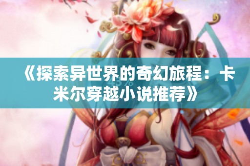 《探索异世界的奇幻旅程：卡米尔穿越小说推荐》