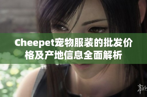Cheepet宠物服装的批发价格及产地信息全面解析
