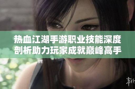 热血江湖手游职业技能深度剖析助力玩家成就巅峰高手