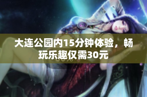 大连公园内15分钟体验，畅玩乐趣仅需30元